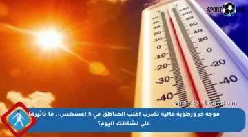 موجة حر ورطوبة عالية تضرب أغلب المناطق في 5 أغسطس.. ما تأثيرها على نشاطك اليوم؟